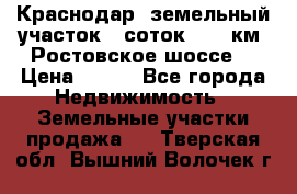 Краснодар, земельный участок 6 соток,  12 км. Ростовское шоссе  › Цена ­ 850 - Все города Недвижимость » Земельные участки продажа   . Тверская обл.,Вышний Волочек г.